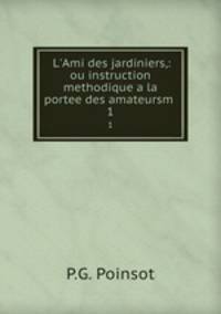 L`Ami des jardiniers,: ou instruction methodique a la portee des amateursm .. 1