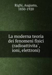 La moderna teoria dei fenomeni fisici (radioattivita?, ioni, elettroni)