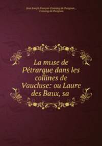 La muse de Petrarque dans les collines de Vaucluse: ou Laure des Baux, sa .