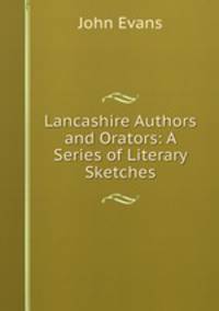 Lancashire Authors and Orators: A Series of Literary Sketches.