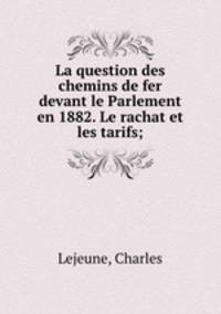 La question des chemins de fer devant le Parlement en 1882. Le rachat et les tarifs;