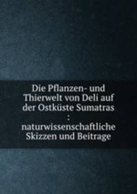 Die Pflanzen- und Thierwelt von Deli auf der Ostkuste Sumatras : naturwissenschaftliche Skizzen und Beitrage