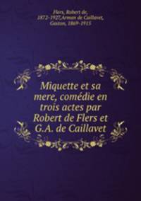 Miquette et sa mere, comedie en trois actes par Robert de Flers et G.A. de Caillavet