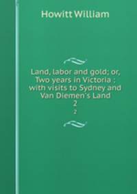 Land, labor and gold; or, Two years in Victoria : with visits to Sydney and Van Diemen`s Land. 2