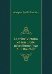 La reine Victoria et son jubile microforme / par A.B. Routhier
