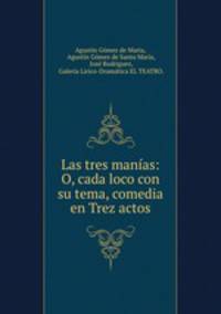 Las tres manias: O, cada loco con su tema, comedia en Trez actos