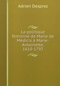 La politique feminine de Marie de Medicis a Marie-Antoinette, 1610-1792