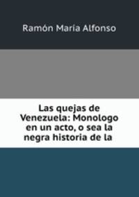 Las quejas de Venezuela: Monologo en un acto, o sea la negra historia de la .