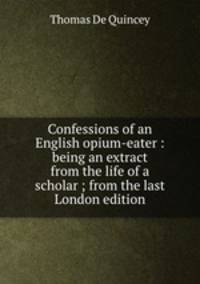 Confessions of an English opium-eater : being an extract from the life of a scholar ; from the last London edition