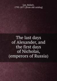 The last days of Alexander, and the first days of Nicholas, (emperors of Russia)