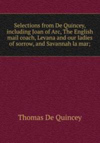 Selections from De Quincey, including Joan of Arc, The English mail coach, Levana and our ladies of sorrow, and Savannah la mar;