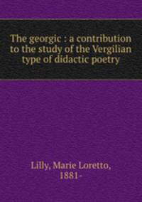 The georgic : a contribution to the study of the Vergilian type of didactic poetry