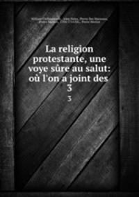 La religion protestante, une voye sre au salut: o l`on a joint des .. 3
