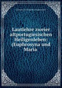 Lautlehre zweier altportugiesischen Heiligenleben: (Euphrosyna und Maria .