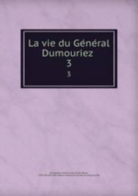 La vie du General Dumouriez . 3