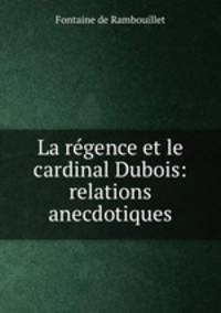 La regence et le cardinal Dubois: relations anecdotiques