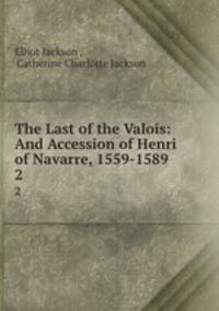 The Last of the Valois: And Accession of Henri of Navarre, 1559-1589. 2