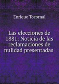 Las elecciones de 1881: Noticia de las reclamaciones de nulidad presentadas .