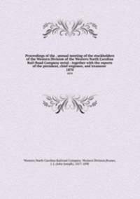 Proceedings of the . annual meeting of the stockholders of the Western Division of the Western North Carolina Rail-Road Company serial : together with the reports of the president, chief engineer, and treasurer . 1870