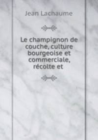 Le champignon de couche, culture bourgeoise et commerciale, recolte et .