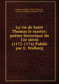 La vie de Saint Thomas le martyr; poeme historique du 12e siecle (1172-1174) Publie par E. Walberg