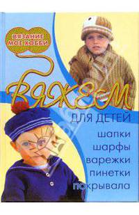 Вяжем для детей: шапки, шарфы, варежки, пинетки, покрывала