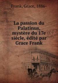 La passion du Palatinus, mystere du 17e siecle, edite par Grace Frank