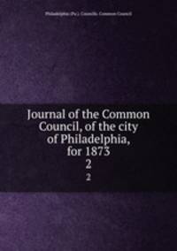 Journal of the Common Council, of the city of Philadelphia, for 1873. 2