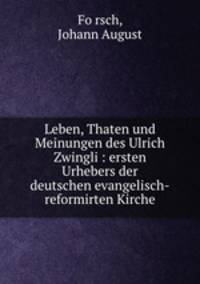 Leben, Thaten und Meinungen des Ulrich Zwingli : ersten Urhebers der deutschen evangelisch-reformirten Kirche