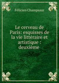 Le cerveau de Paris: esquisses de la vie litteraire et artistique : deuxieme .