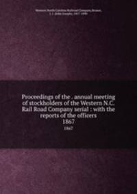 Proceedings of the . annual meeting of stockholders of the Western N.C. Rail Road Company serial : with the reports of the officers. 1867