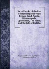 Sacred books of the East : comprising The Vedic hymns, Zend-Avesta, Dhammapada, Upanishads, The Koran, and the Life of Buddha