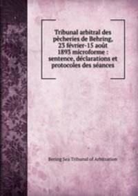 Tribunal arbitral des pecheries de Behring, 23 fevrier-15 aout 1893 microforme : sentence, declarations et protocoles des seances