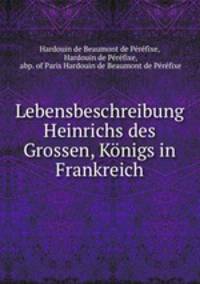 Lebensbeschreibung Heinrichs des Grossen, Konigs in Frankreich