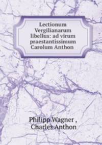 Lectionum Vergilianarum libellus: ad virum praestantissimum Carolum Anthon .