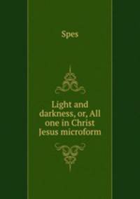 Light and darkness, or, All one in Christ Jesus microform