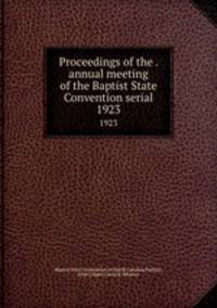 Proceedings of the . annual meeting of the Baptist State Convention serial. 1923