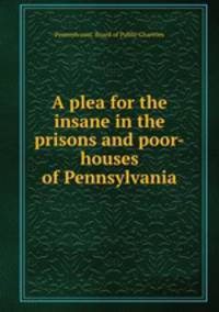 A plea for the insane in the prisons and poor-houses of Pennsylvania