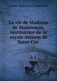 La vie de Madame de Maintenon, institutrice de la royale maison de Saint-Cyr .