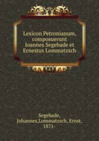Lexicon Petronianum, composuerunt Ioannes Segebade et Ernestus Lommatzsch