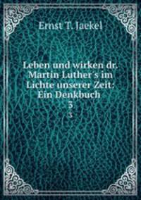 Leben und wirken dr. Martin Luther`s im Lichte unserer Zeit: Ein Denkbuch .. 3