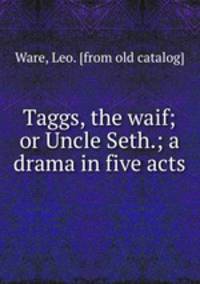 Taggs, the waif; or Uncle Seth.; a drama in five acts