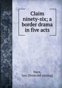 Claim ninety-six; a border drama in five acts