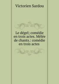 Le degel; comedie en trois actes. Melee de chants.: comedie en trois actes .