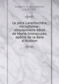 Le pere Laverlochere microforme : missionnaire oblat de Marie-Immaculee, apotre de la Baie d