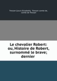 Le chevalier Robert: ou, Histoire de Robert, surnomme le brave; dernier .