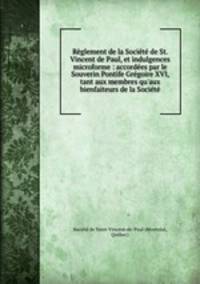 Reglement de la Societe de St. Vincent de Paul, et indulgences microforme : accordees par le Souverin Pontife Gregoire XVI, tant aux membres qu