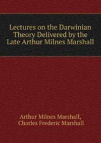 Lectures on the Darwinian Theory Delivered by the Late Arthur Milnes Marshall
