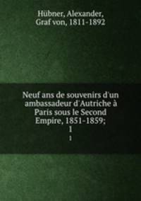 Neuf ans de souvenirs d`un ambassadeur d`Autriche Paris sous le Second Empire, 1851-1859;. 1