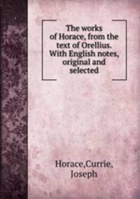 The works of Horace, from the text of Orellius. With English notes, original and selected
